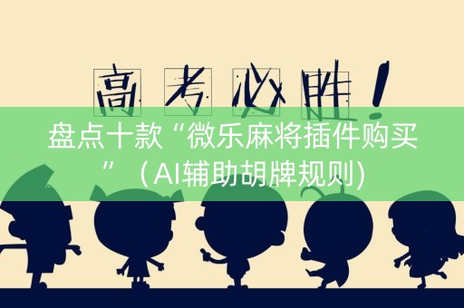 盘点十款“微乐麻将插件购买”（AI辅助胡牌规则)