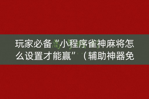 玩家必备“小程序雀神麻将怎么设置才能赢”（辅助神器免费)
