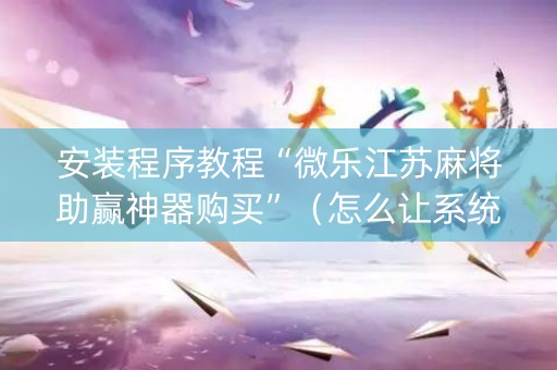 安装程序教程“微乐江苏麻将助赢神器购买”（怎么让系统给自己好牌)