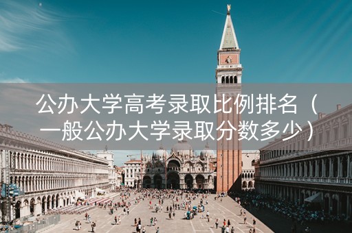 公办大学高考录取比例排名（一般公办大学录取分数多少）