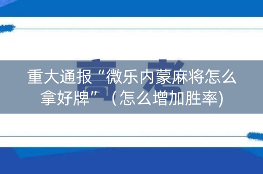 重大通报“微乐内蒙麻将怎么拿好牌”（怎么增加胜率)
