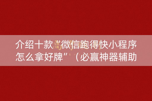 介绍十款“微信跑得快小程序怎么拿好牌”（必赢神器辅助器)