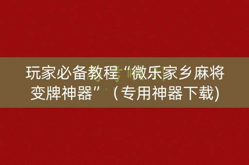 玩家必备教程“微乐家乡麻将变牌神器”（专用神器下载)