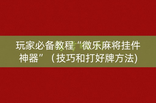 玩家必备教程“微乐麻将挂件神器”（技巧和打好牌方法)