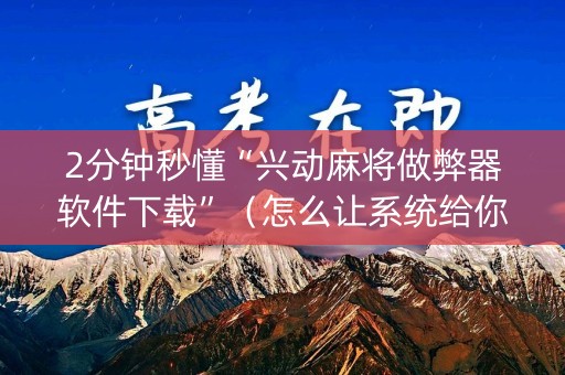 2分钟秒懂“兴动麻将做弊器软件下载”（怎么让系统给你发好牌)