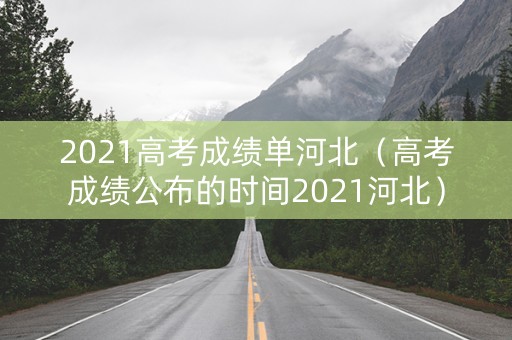 2021高考成绩单河北（高考成绩公布的时间2021河北）