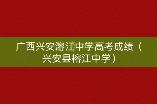广西兴安溶江中学高考成绩（兴安县榕江中学）
