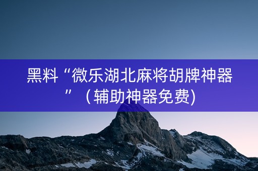 黑料“微乐湖北麻将胡牌神器”（辅助神器免费)