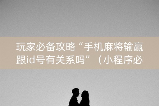 玩家必备攻略“手机麻将输赢跟id号有关系吗”（小程序必赢神器)