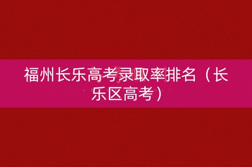 福州长乐高考录取率排名（长乐区高考）