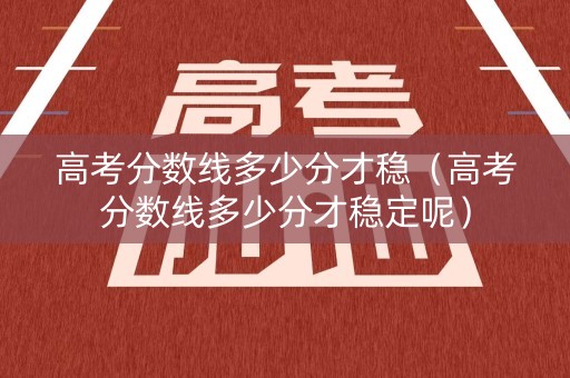 高考分数线多少分才稳（高考分数线多少分才稳定呢）