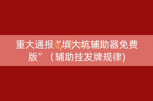 重大通报“填大坑辅助器免费版”（辅助挂发牌规律)