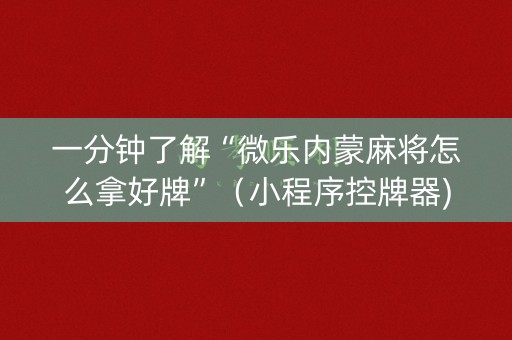一分钟了解“微乐内蒙麻将怎么拿好牌”（小程序控牌器)