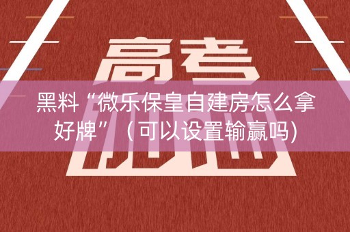 黑料“微乐保皇自建房怎么拿好牌”（可以设置输赢吗)