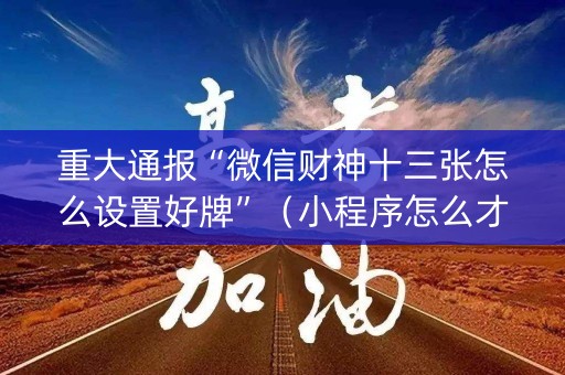 重大通报“微信财神十三张怎么设置好牌”（小程序怎么才会赢)