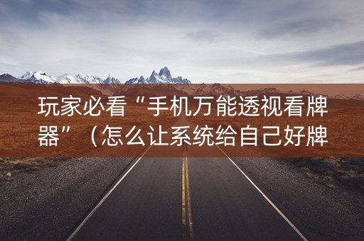 玩家必看“手机万能透视看牌器”（怎么让系统给自己好牌)