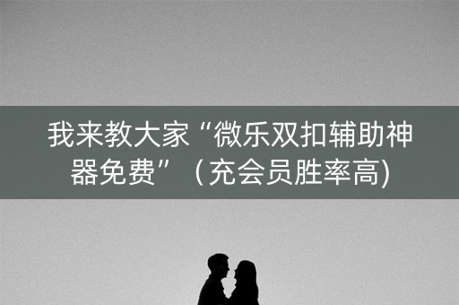 我来教大家“微乐双扣辅助神器免费”（充会员胜率高)