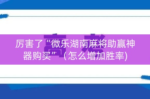 厉害了“微乐湖南麻将助赢神器购买”（怎么增加胜率)