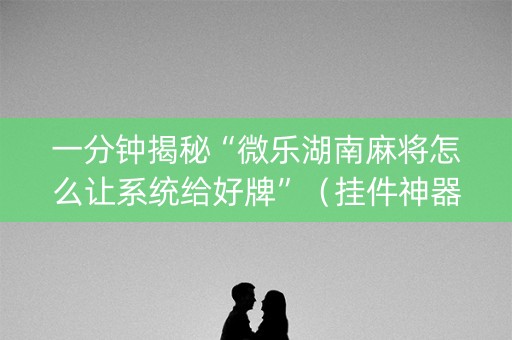 一分钟揭秘“微乐湖南麻将怎么让系统给好牌”（挂件神器)