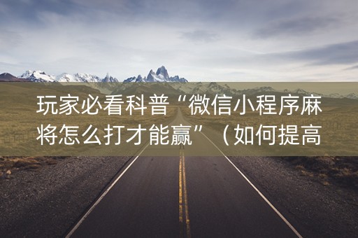 玩家必看科普“微信小程序麻将怎么打才能赢”（如何提高胜率)
