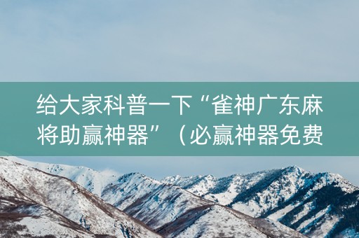给大家科普一下“雀神广东麻将助赢神器”（必赢神器免费安装)