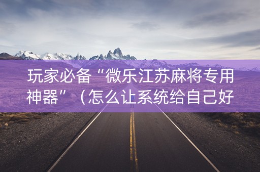 玩家必备“微乐江苏麻将专用神器”（怎么让系统给自己好牌)