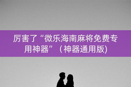 厉害了“微乐海南麻将免费专用神器”（神器通用版)