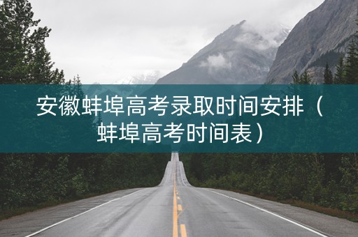安徽蚌埠高考录取时间安排（蚌埠高考时间表）