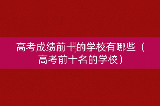 高考成绩前十的学校有哪些（高考前十名的学校）