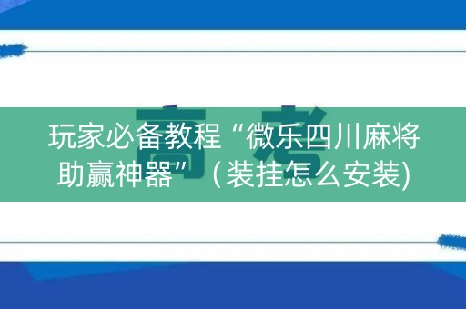 玩家必备教程“微乐四川麻将助赢神器”（装挂怎么安装)