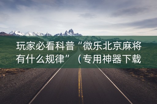 玩家必看科普“微乐北京麻将有什么规律”（专用神器下载)