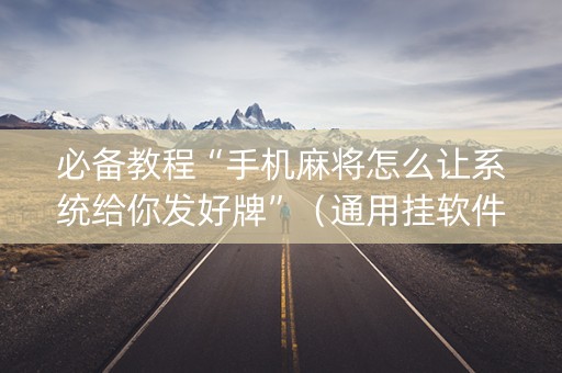 必备教程“手机麻将怎么让系统给你发好牌”（通用挂软件多少钱)
