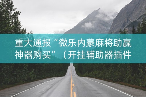 重大通报“微乐内蒙麻将助赢神器购买”（开挂辅助器插件)