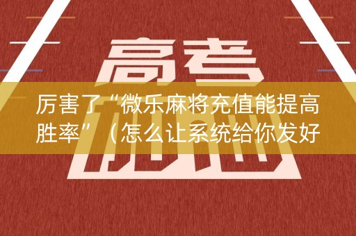 厉害了“微乐麻将充值能提高胜率”（怎么让系统给你发好牌)