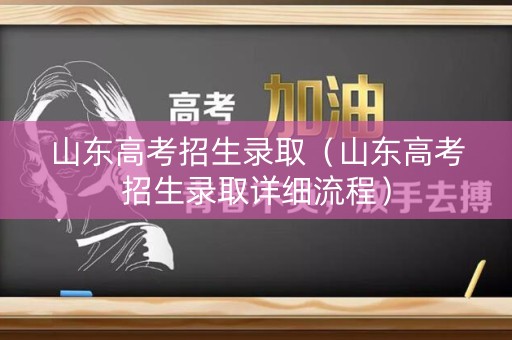 山东高考招生录取（山东高考招生录取详细流程）