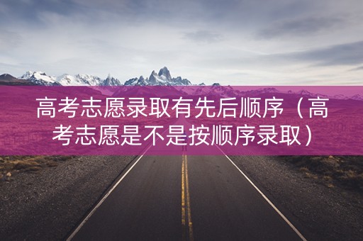 高考志愿录取有先后顺序（高考志愿是不是按顺序录取）