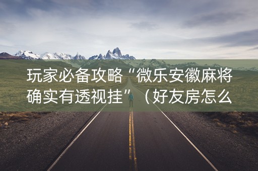 玩家必备攻略“微乐安徽麻将确实有透视挂”（好友房怎么才能赢)