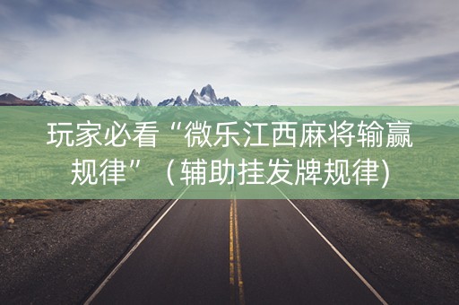 玩家必看“微乐江西麻将输赢规律”（辅助挂发牌规律)
