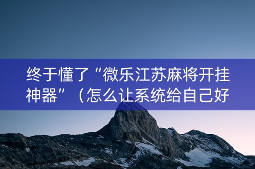 终于懂了“微乐江苏麻将开挂神器”（怎么让系统给自己好牌)