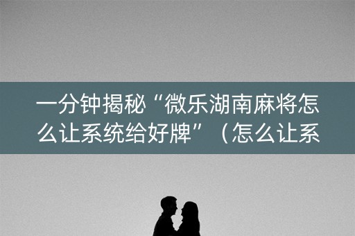 一分钟揭秘“微乐湖南麻将怎么让系统给好牌”（怎么让系统给你发好牌)
