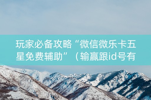 玩家必备攻略“微信微乐卡五星免费辅助”（输赢跟id号有关系吗)