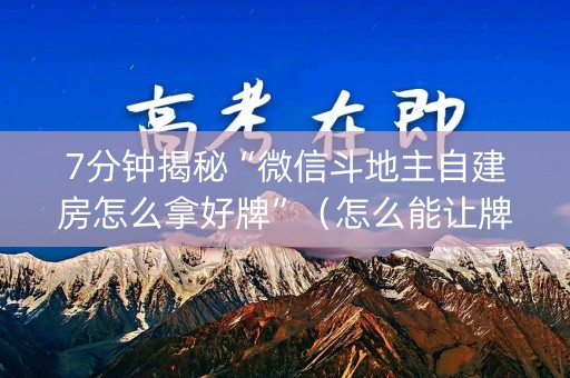 7分钟揭秘“微信斗地主自建房怎么拿好牌”（怎么能让牌好一点)