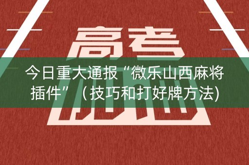 今日重大通报“微乐山西麻将插件”（技巧和打好牌方法)