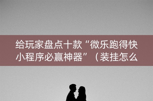 给玩家盘点十款“微乐跑得快小程序必赢神器”（装挂怎么安装)