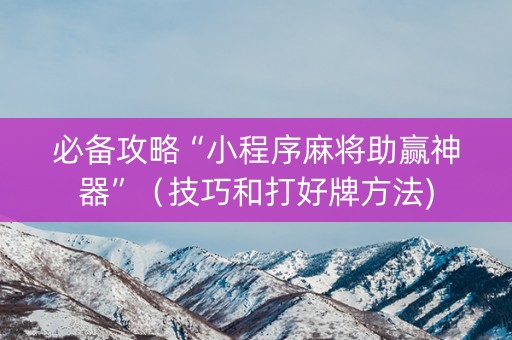 必备攻略“小程序麻将助赢神器”（技巧和打好牌方法)