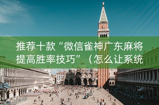 推荐十款“微信雀神广东麻将提高胜率技巧”（怎么让系统给你发好牌)