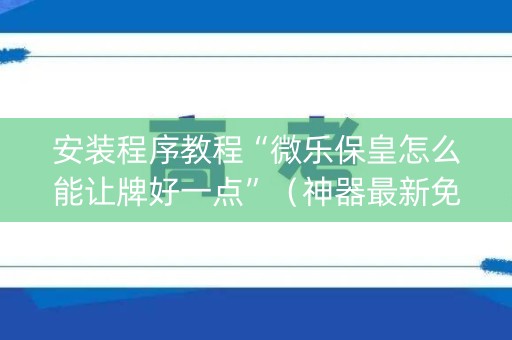 安装程序教程“微乐保皇怎么能让牌好一点”（神器最新免费)