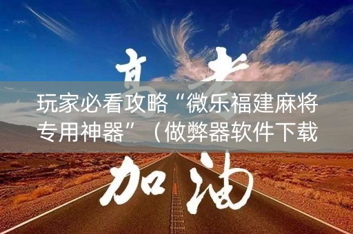 玩家必看攻略“微乐福建麻将专用神器”（做弊器软件下载)