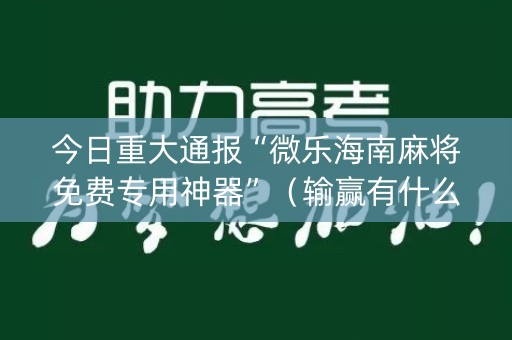 今日重大通报“微乐海南麻将免费专用神器”（输赢有什么规律)