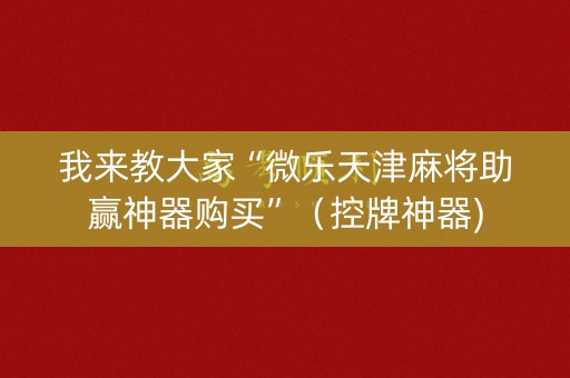 我来教大家“微乐天津麻将助赢神器购买”（控牌神器)